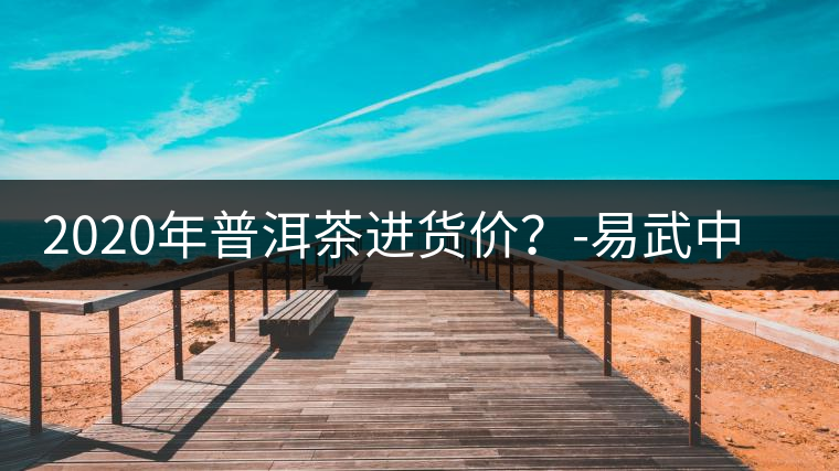 2020年普洱茶進(jìn)貨價?-易武中聘號 2020年普洱茶進(jìn)貨價?-易武中聘號