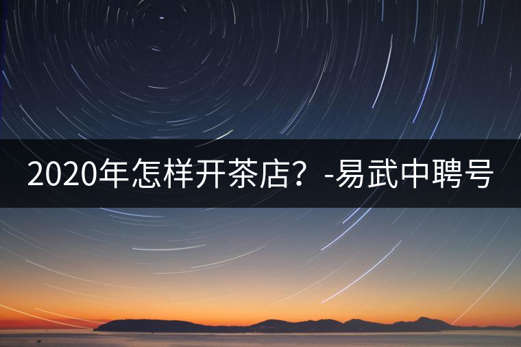 2020年怎樣開茶店?-易武中聘號 2020年怎樣開茶店?-易武中聘號