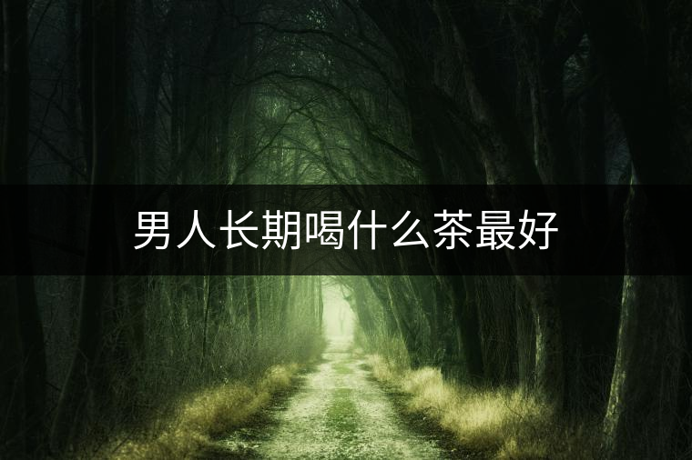 男人長(zhǎng)期喝什么茶最好 男人長(zhǎng)期喝什么茶最好
