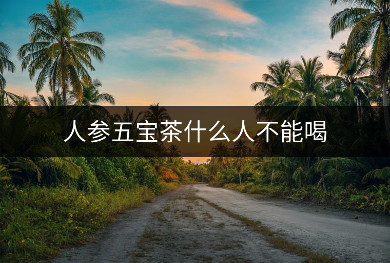 人參五寶茶什么人不能喝 人參五寶茶什么人不能喝
