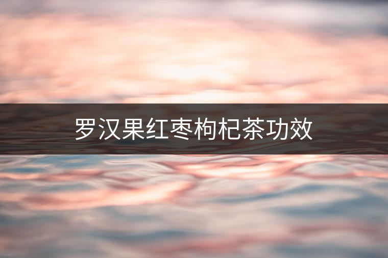 羅漢果紅棗枸杞茶功效 羅漢果紅棗枸杞茶功效