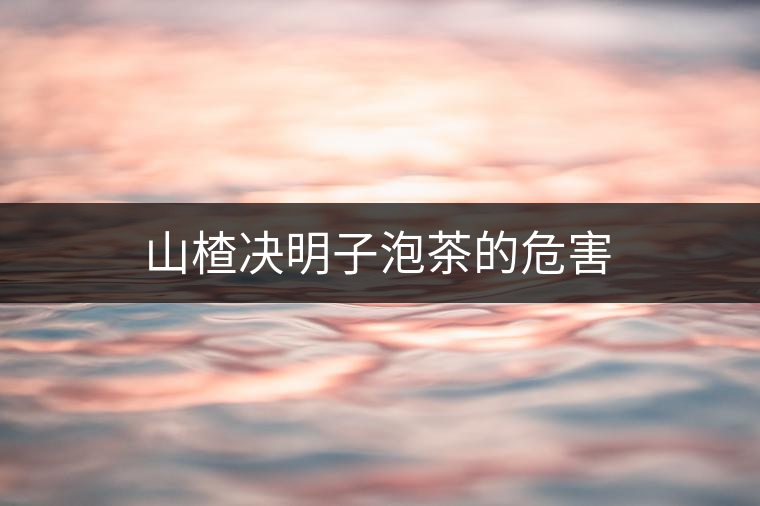 山楂決明子泡茶的危害 山楂決明子泡茶的危害