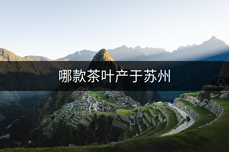 哪款茶葉產于蘇州 哪款茶葉產于蘇州