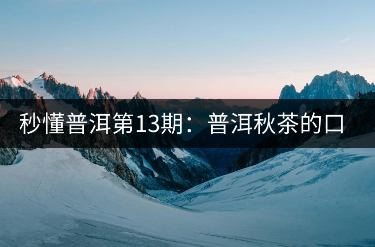 秒懂普洱第13期:普洱秋茶的口感特點? 秒懂普洱第13期:普洱秋茶的口感特點?