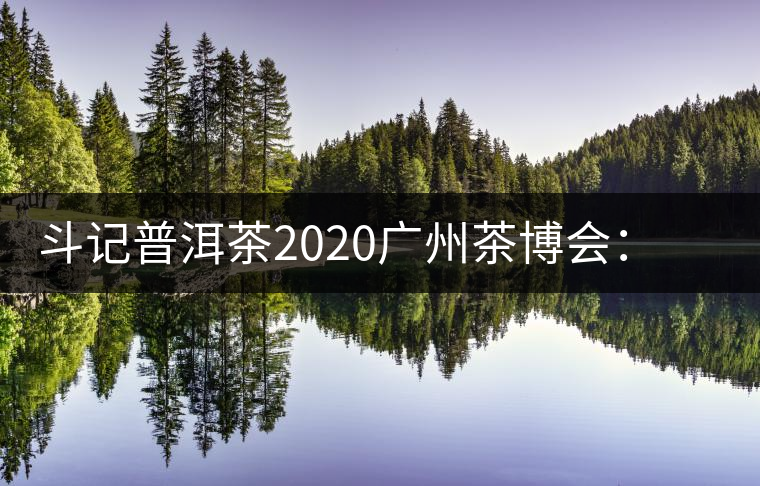 斗記普洱茶2020廣州茶博會:全新形象重磅亮相,加盟成大亮點 斗記普洱茶2020廣州茶博會:全新形象重磅亮相,加盟成大亮點