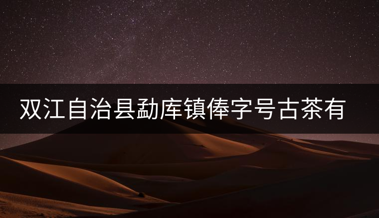 雙江自治縣勐庫鎮俸字號古茶有限公司簡介 雙江自治縣勐庫鎮俸字號古茶有限公司簡介