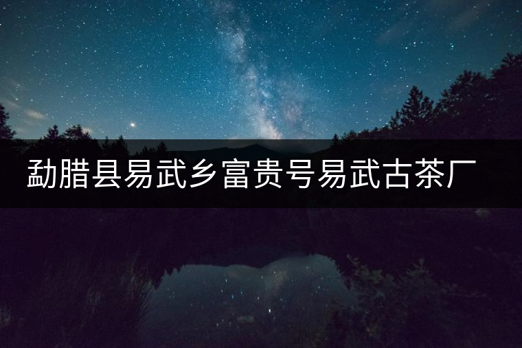 勐臘縣易武鄉富貴號易武古茶廠簡介 勐臘縣易武鄉富貴號易武古茶廠簡介