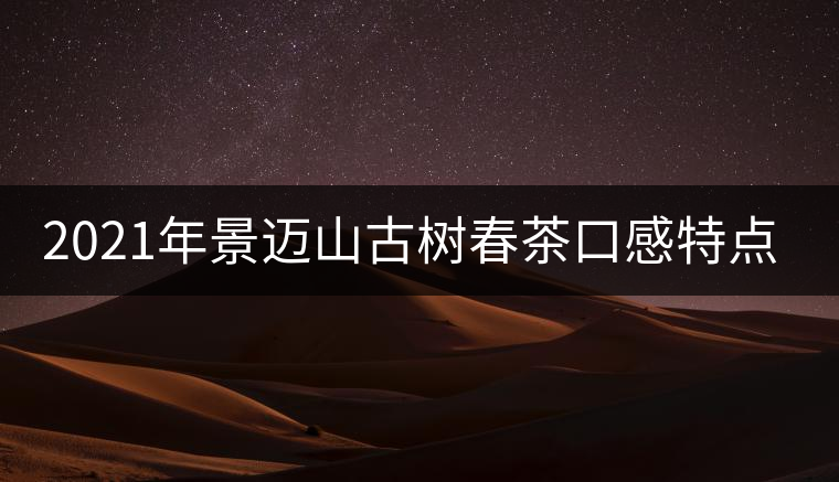 2021年景邁山古樹春茶口感特點介紹 2021年景邁山古樹春茶口感特點介紹