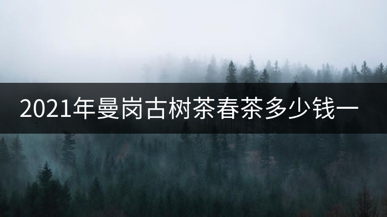 2021年曼崗古樹(shù)茶春茶多少錢(qián)一公斤? 2021年曼崗古樹(shù)茶春茶多少錢(qián)一公斤?