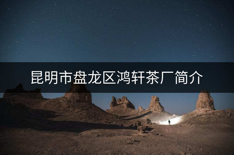 昆明市盤龍區鴻軒茶廠簡介