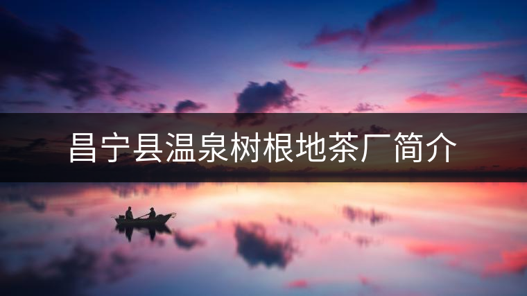 昌寧縣溫泉樹(shù)根地茶廠(chǎng)簡(jiǎn)介 昌寧縣溫泉樹(shù)根地茶廠(chǎng)簡(jiǎn)介