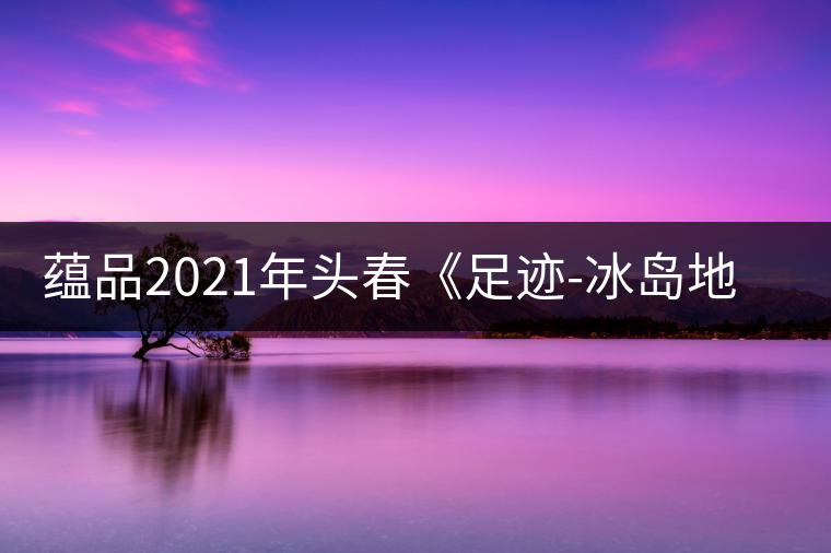 蘊品2021年頭春《足跡-冰島地界》古樹普洱茶生茶好喝嗎？