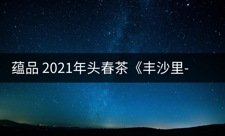 蘊(yùn)品 2021年頭春茶《豐沙里-異域迷香》古樹普洱生茶 是外國茶嗎? 蘊(yùn)品 2021年頭春茶《豐沙里-異域迷香》古樹普洱生茶 是外國茶嗎?