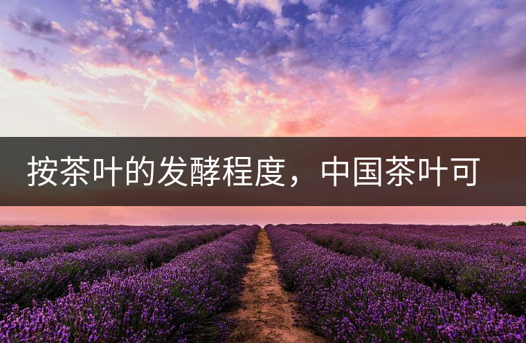 按茶葉的發酵程度,中國茶葉可以分為六大茶類 按茶葉的發酵程度,中國茶葉可以分為六大茶類