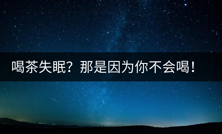 喝茶失眠？那是因為你不會喝！這些技巧教給你好好用起來