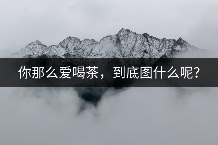 你那么愛喝茶,到底圖什么呢? 你那么愛喝茶,到底圖什么呢?