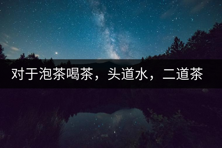 對于泡茶喝茶，頭道水，二道茶，三道四道是精華