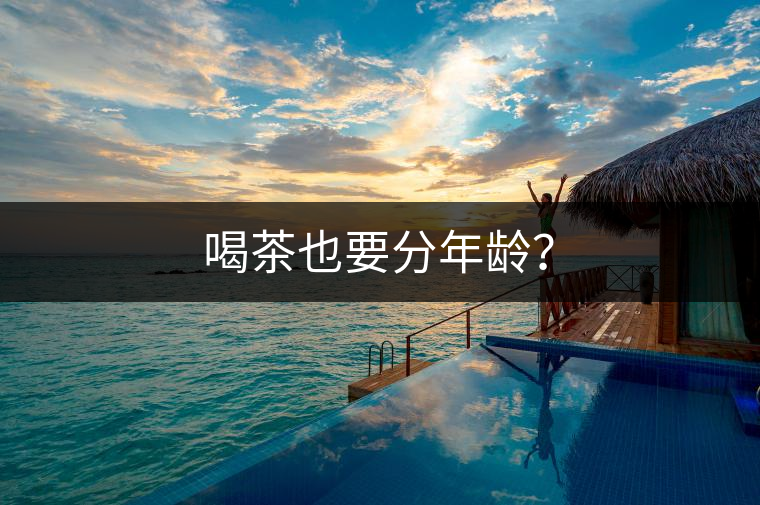 喝茶也要分年齡? 喝茶也要分年齡?