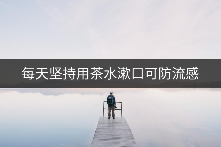 每天堅持用茶水漱口可防流感 每天堅持用茶水漱口可防流感