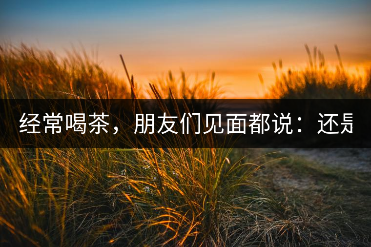 經常喝茶，朋友們見面都說：還是老樣子啊！