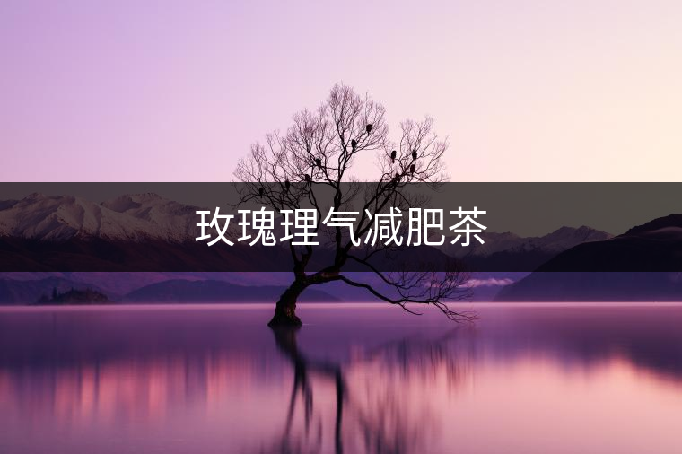 玫瑰理氣減肥茶 玫瑰理氣減肥茶