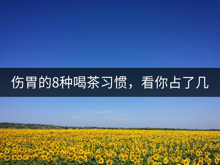 傷胃的8種喝茶習慣,看你占了幾條? 傷胃的8種喝茶習慣,看你占了幾條?