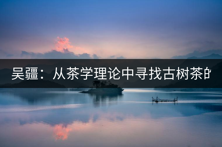吳疆:從茶學理論中尋找古樹茶的鑒別方法?(讀書筆記3) 吳疆:從茶學理論中尋找古樹茶的鑒別方法?(讀書筆記3)