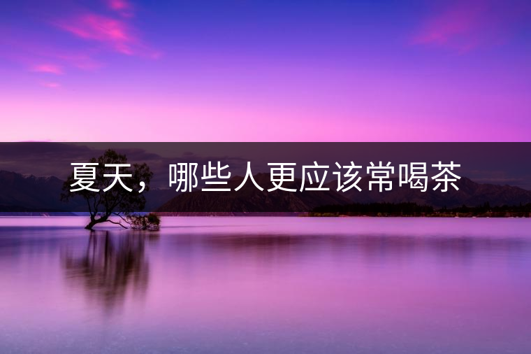 夏天，哪些人更應該常喝茶