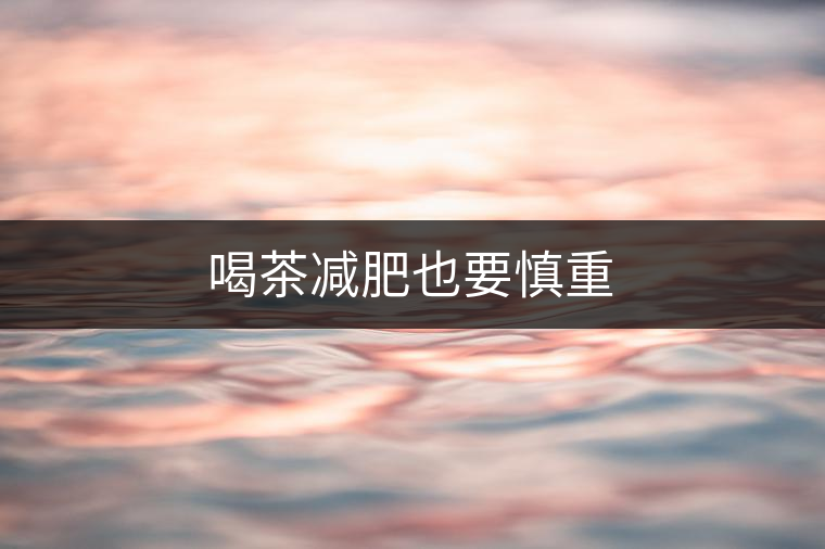 喝茶減肥也要慎重 喝茶減肥也要慎重