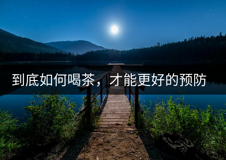 到底如何喝茶,才能更好的預(yù)防老年癡呆呢? 到底如何喝茶,才能更好的預(yù)防老年癡呆呢?