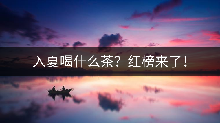 入夏喝什么茶?紅榜來了! 入夏喝什么茶?紅榜來了!