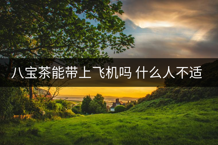 八寶茶能帶上飛機嗎 什么人不適合喝 八寶茶能帶上飛機嗎 什么人不適合喝