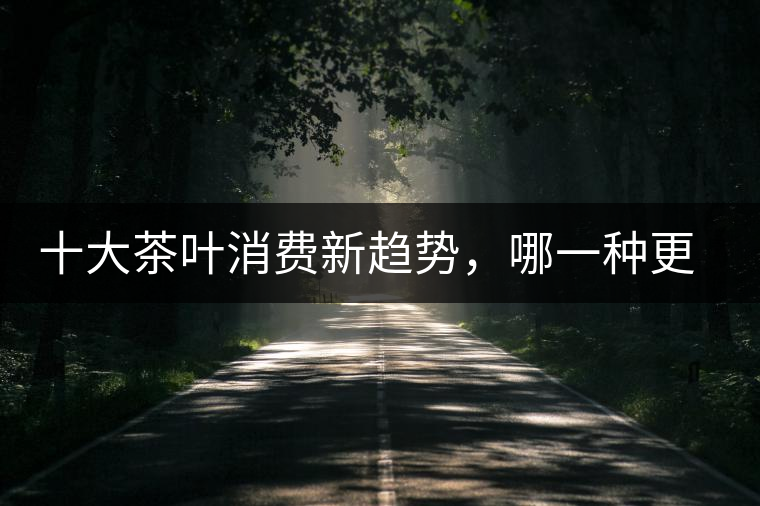 十大茶葉消費(fèi)新趨勢(shì),哪一種更能打動(dòng)你? 十大茶葉消費(fèi)新趨勢(shì),哪一種更能打動(dòng)你?