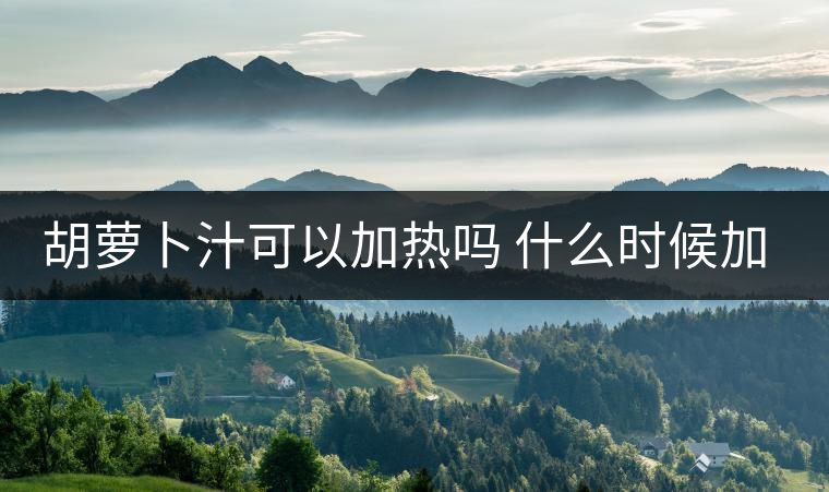 胡蘿卜汁可以加熱嗎 什么時(shí)候加熱 胡蘿卜汁可以加熱嗎 什么時(shí)候加熱