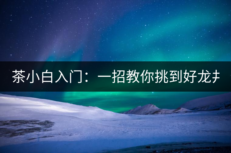 茶小白入門:一招教你挑到好龍井! 茶小白入門:一招教你挑到好龍井!