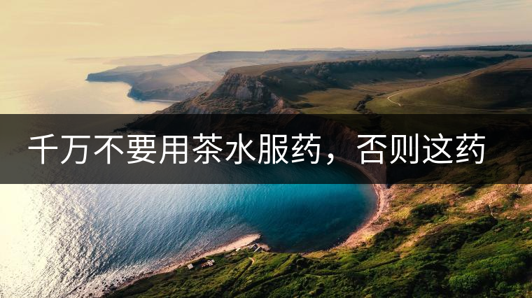 千萬不要用茶水服藥,否則這藥就白吃了 千萬不要用茶水服藥,否則這藥就白吃了