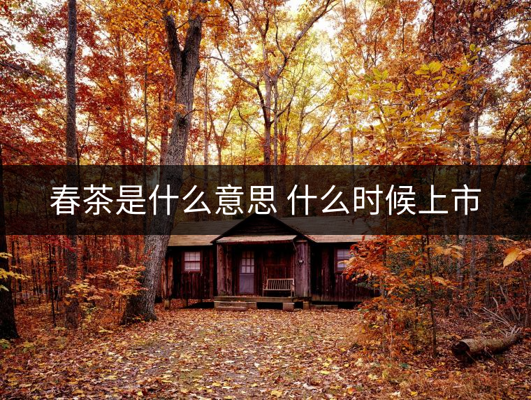 春茶是什么意思 什么時(shí)候上市 春茶是什么意思 什么時(shí)候上市