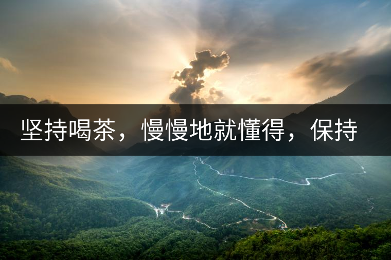 堅持喝茶,慢慢地就懂得,保持空杯的狀態(tài) 堅持喝茶,慢慢地就懂得,保持空杯的狀態(tài)