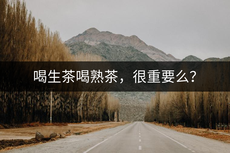 喝生茶喝熟茶，很重要么？