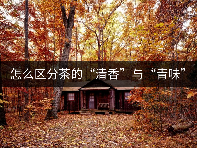 怎么區分茶的“清香”與“青味”? 怎么區分茶的“清香”與“青味”?