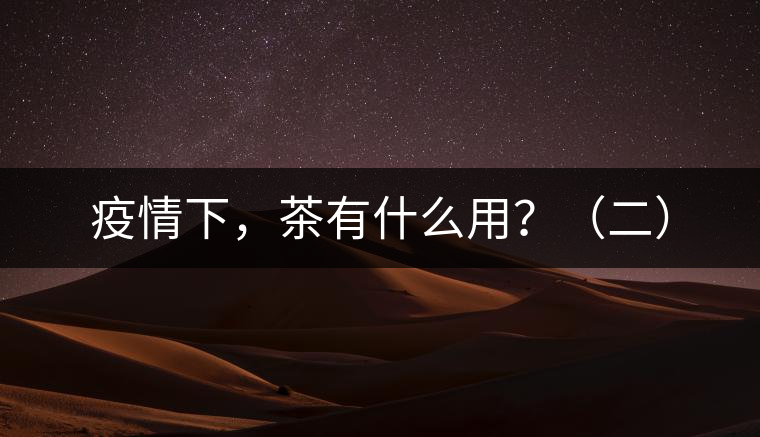 疫情下,茶有什么用?(二) 疫情下,茶有什么用?(二)