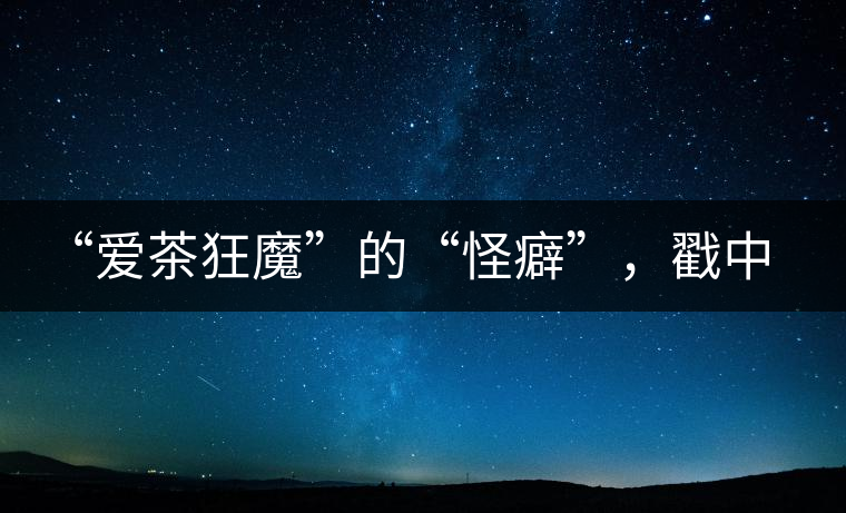 “愛茶狂魔”的“怪癖”,戳中你了嗎? “愛茶狂魔”的“怪癖”,戳中你了嗎?