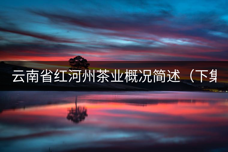 云南省紅河州茶業(yè)概況簡(jiǎn)述(下集) 云南省紅河州茶業(yè)概況簡(jiǎn)述(下集)