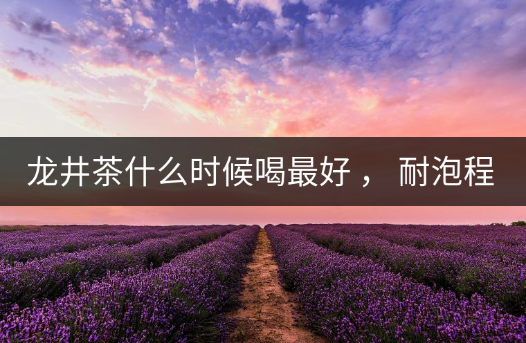 龍井茶什么時候喝最好 , 耐泡程度怎么樣? 龍井茶什么時候喝最好 , 耐泡程度怎么樣?