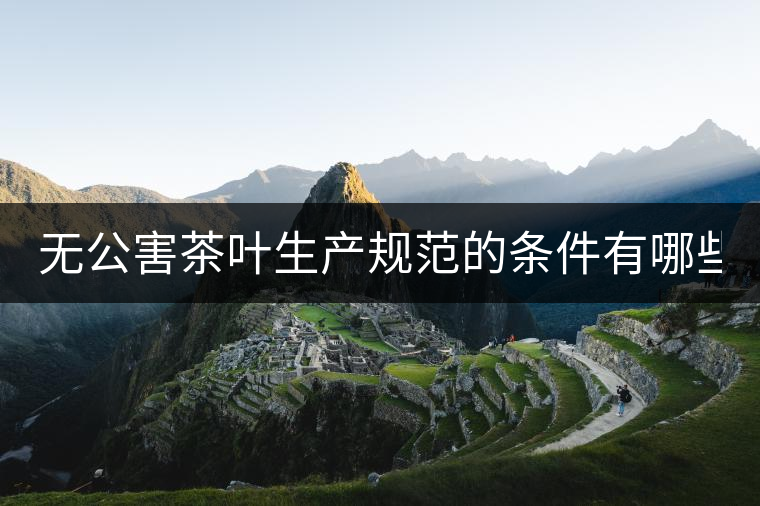 無公害茶葉生產規范的條件有哪些？（上篇）