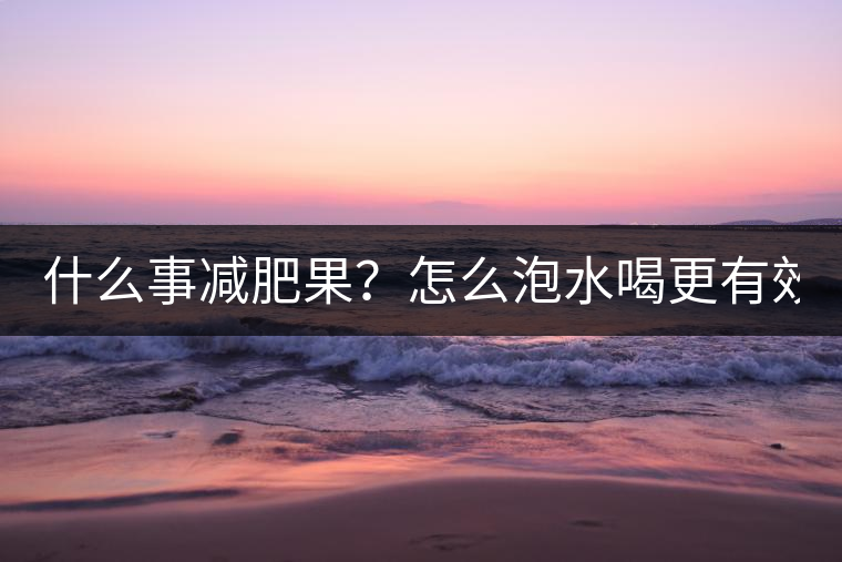 什么事減肥果?怎么泡水喝更有效? 什么事減肥果?怎么泡水喝更有效?