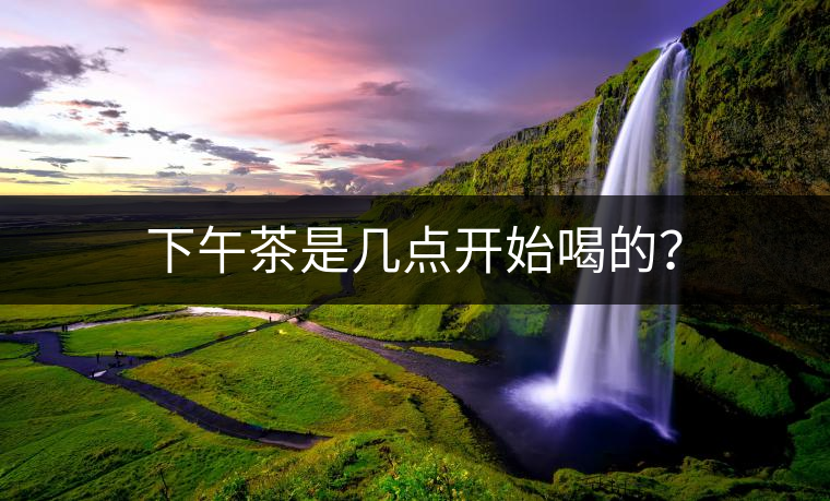 下午茶是幾點開始喝的? 下午茶是幾點開始喝的?