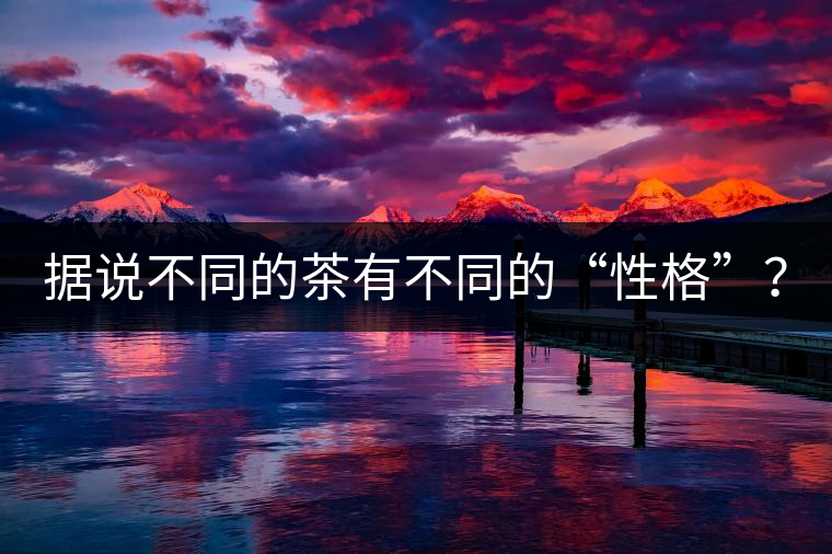 據說不同的茶有不同的“性格”? 據說不同的茶有不同的“性格”?