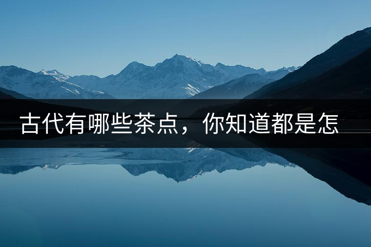 古代有哪些茶點，你知道都是怎么制作的嗎？
