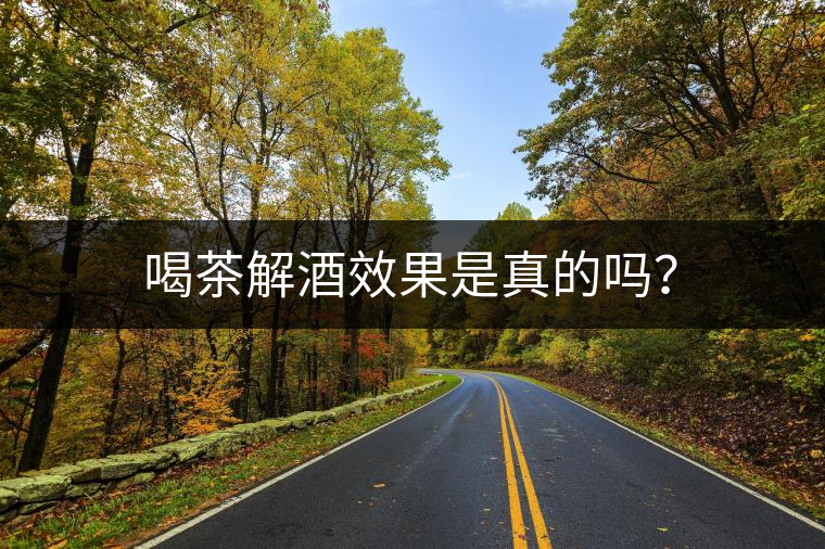 喝茶解酒效果是真的嗎？